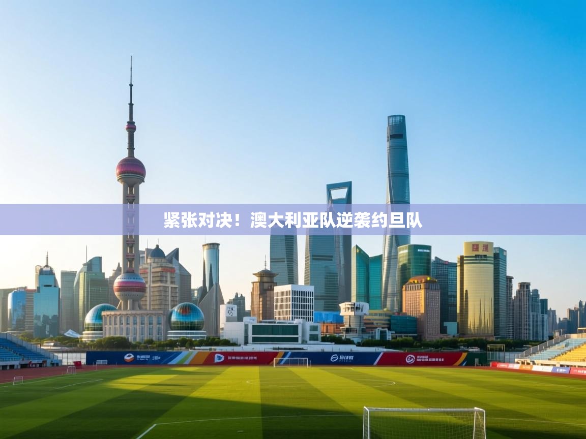 爱游戏体育app-紧张对决！澳大利亚队逆袭约旦队  第1张