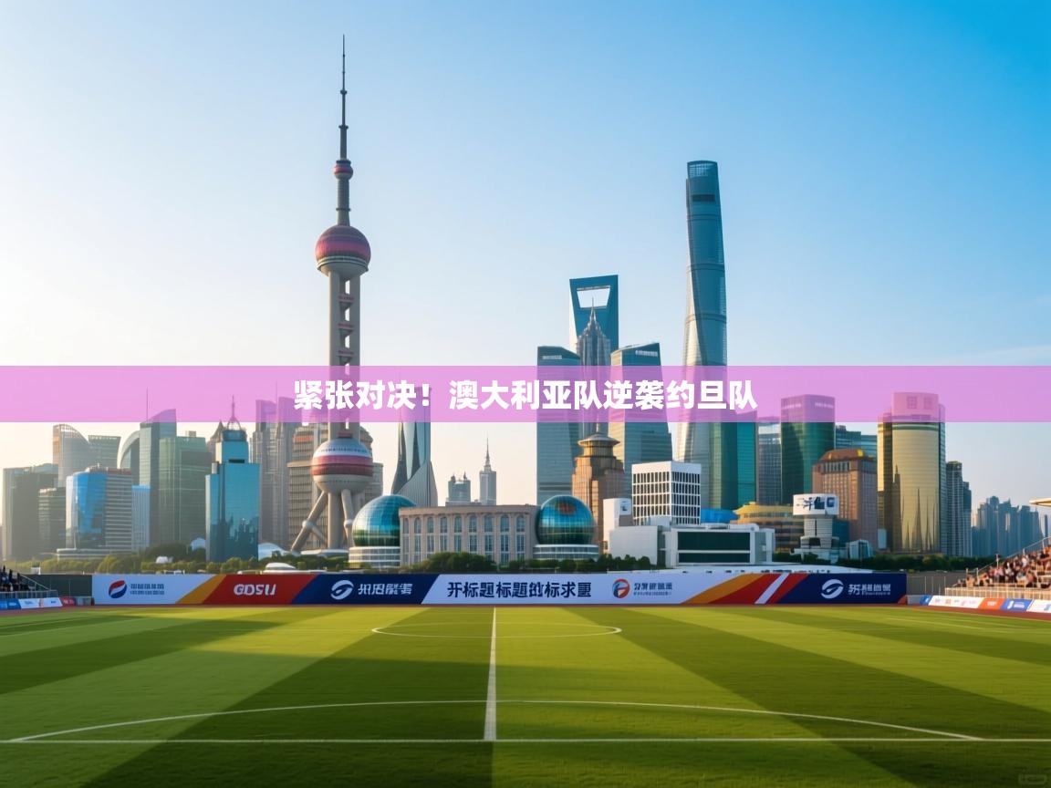 爱游戏体育app-紧张对决！澳大利亚队逆袭约旦队  第4张