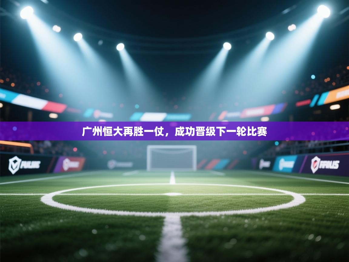 爱游戏体育在线app-广州恒大再胜一仗，成功晋级下一轮比赛