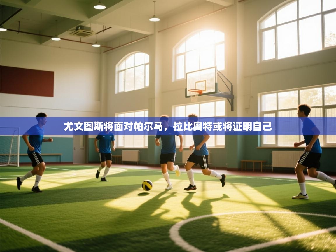 趣玩体育nba直播-尤文图斯将面对帕尔马，拉比奥特或将证明自己
