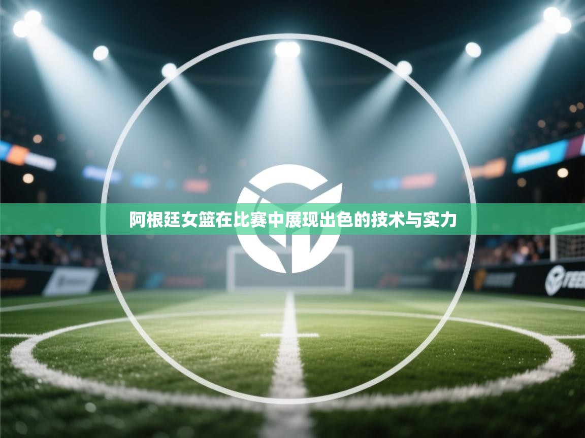 爱游戏娱乐app下载-阿根廷女篮在比赛中展现出色的技术与实力