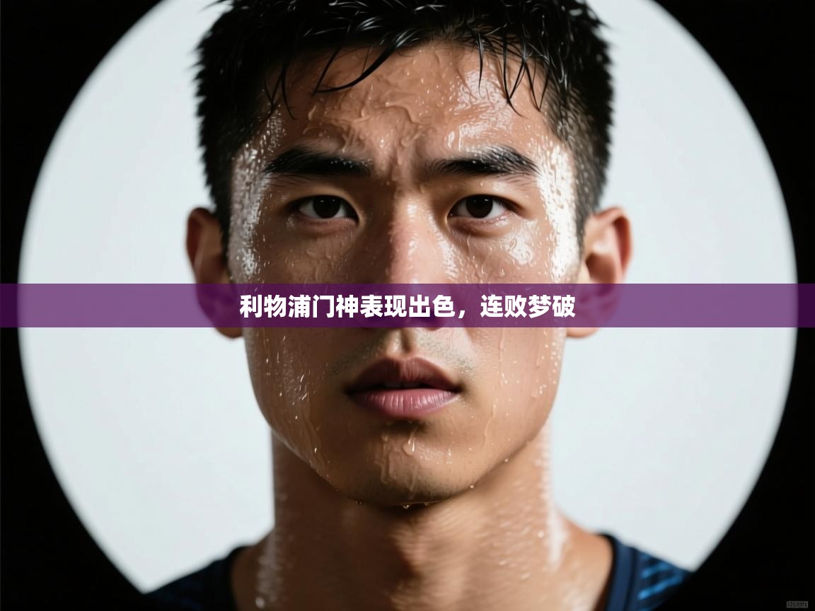 爱游戏官网-利物浦门神表现出色，连败梦破