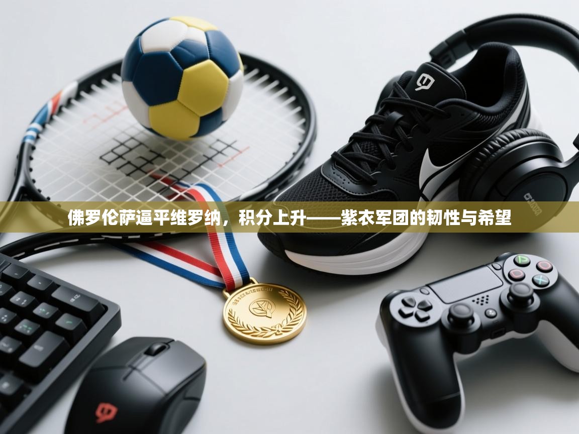 爱游戏娱乐平台信誉好16-佛罗伦萨逼平维罗纳，积分上升——紫衣军团的韧性与希望