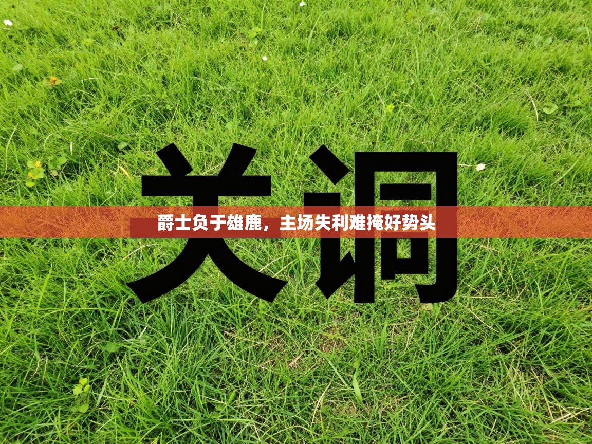 爱游戏体育赛事-爵士负于雄鹿，主场失利难掩好势头