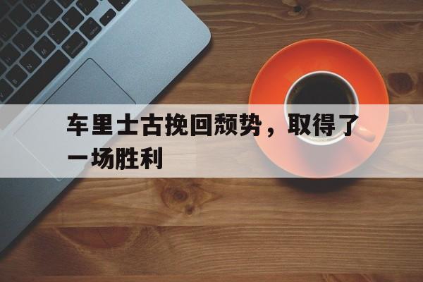 车里士古挽回颓势，取得了一场胜利的简单介绍