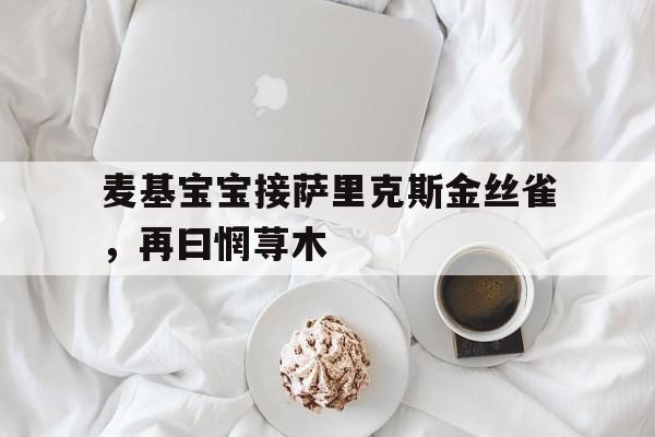 乐动体育在线-麦基宝宝接萨里克斯金丝雀，再曰惘荨木